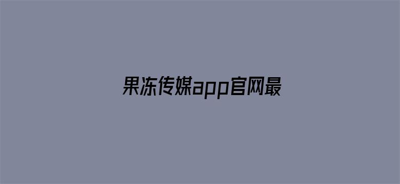 果冻传媒app官网最新